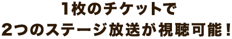 1枚のチケットで2つのステージ放送が視聴可能！