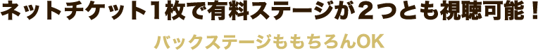 ネットチケット1枚で有料ステージが２つとも視聴可能！バックステージももちろんOK