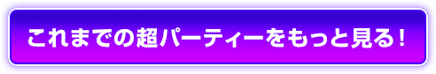 これまでの超パーティーをもっと見る！