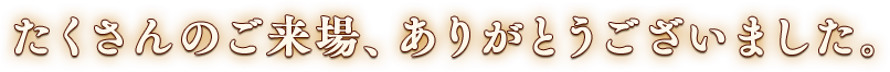 たくさんのご来場、ありがとうございました。