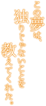 この夢は、独りじゃないことを教えてくれた。